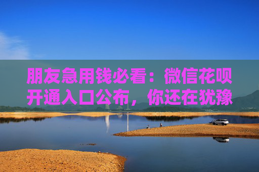 朋友急用钱必看：微信花呗开通入口公布，你还在犹豫什么呢？