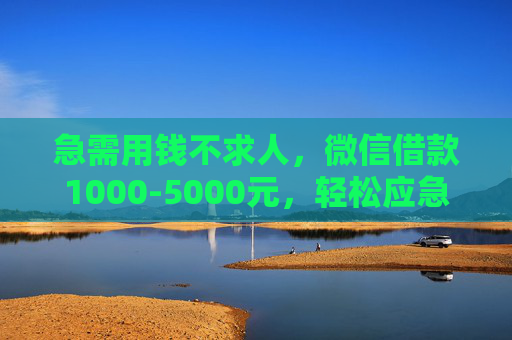 急需用钱不求人，微信借款1000-5000元，轻松应急不再难