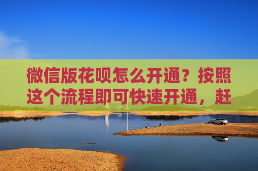 微信版花呗怎么开通？按照这个流程即可快速开通，赶快收藏一起试试吧！