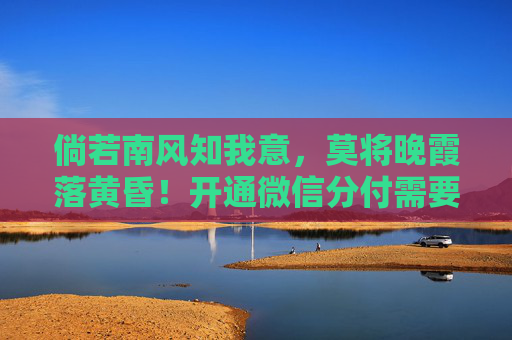 倘若南风知我意，莫将晚霞落黄昏！开通微信分付需要满足3个要求，并且只有这2种方法