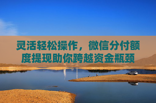 灵活轻松操作，微信分付额度提现助你跨越资金瓶颈