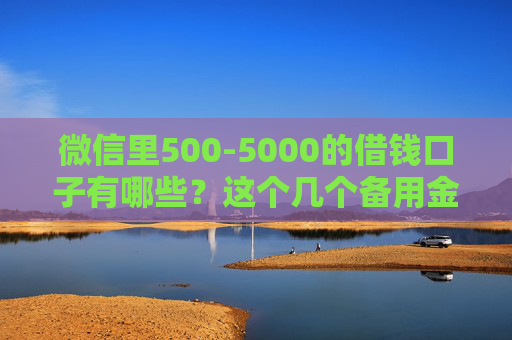 微信里500-5000的借钱口子有哪些？这个几个备用金口子可以尝试！
