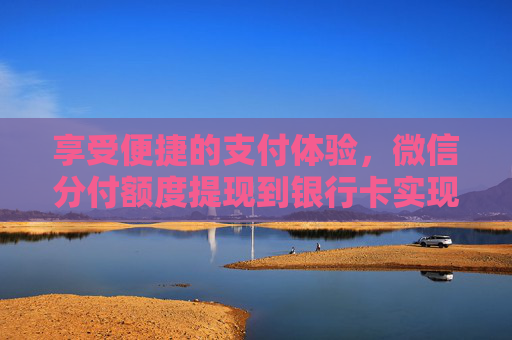 享受便捷的支付体验，微信分付额度提现到银行卡实现资金自由流动
