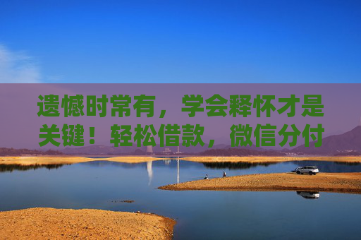 遗憾时常有，学会释怀才是关键！轻松借款，微信分付额度提现满足你的临时资金需求