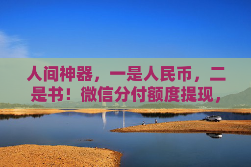 人间神器，一是人民币，二是书！微信分付额度提现，应急金融的灵活利器