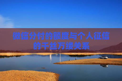 微信分付的额度与个人征信的千丝万缕关系
