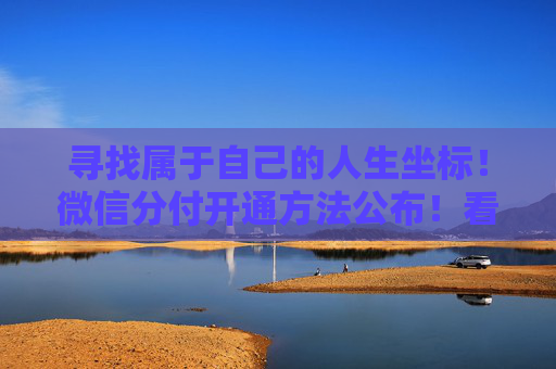 寻找属于自己的人生坐标！微信分付开通方法公布！看看你适合用哪一种