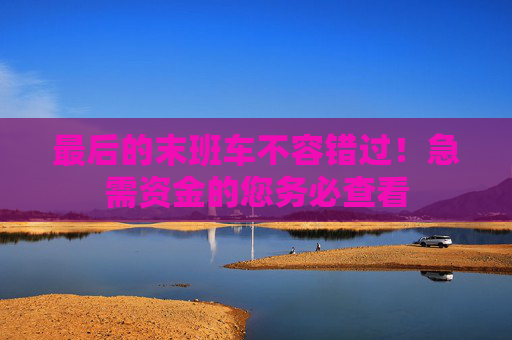 最后的末班车不容错过！急需资金的您务必查看
