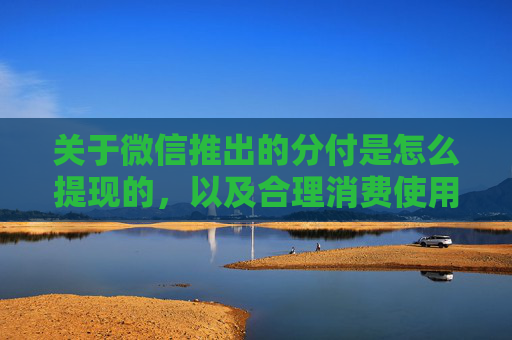 关于微信推出的分付是怎么提现的，以及合理消费使用的规范