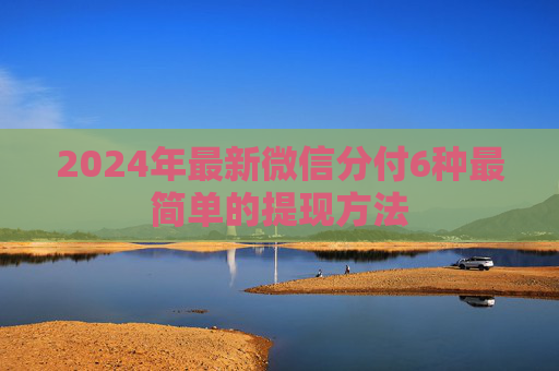 2024年最新微信分付6种最简单的提现方法