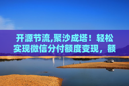 开源节流,聚沙成塔！轻松实现微信分付额度变现，额度也能轻松变现啦！