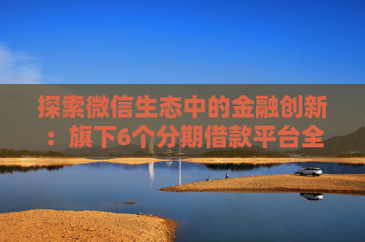 探索微信生态中的金融创新：旗下6个分期借款平台全解析