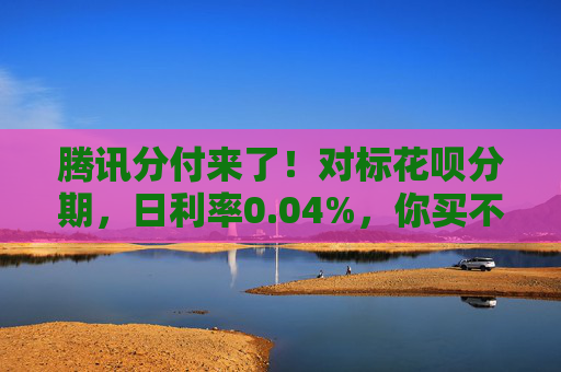 腾讯分付来了！对标花呗分期，日利率0.04%，你买不买单？
