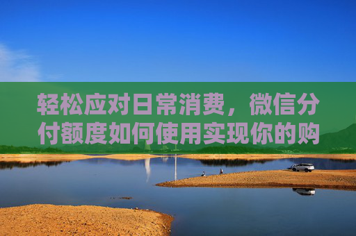 轻松应对日常消费，微信分付额度如何使用实现你的购物梦想