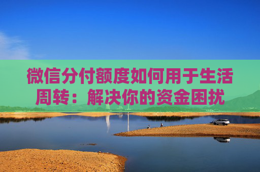 微信分付额度如何用于生活周转：解决你的资金困扰