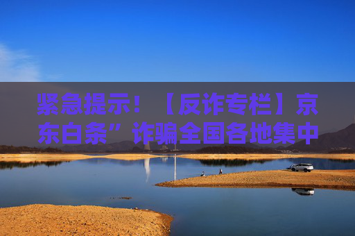 紧急提示！【反诈专栏】京东白条”诈骗全国各地集中爆发，请转发提醒   