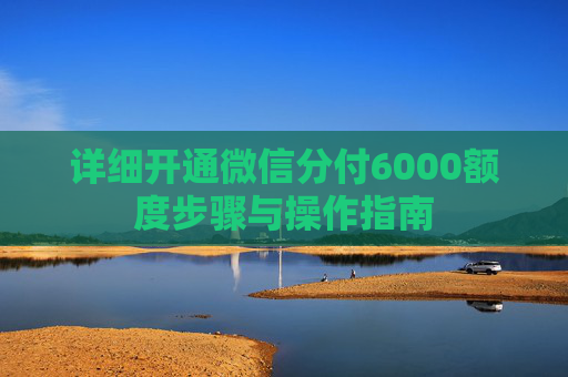 详细开通微信分付6000额度步骤与操作指南