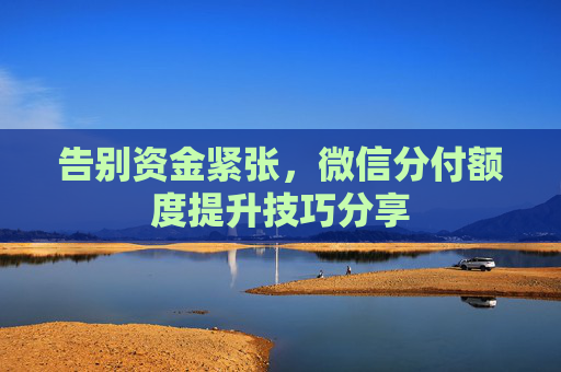告别资金紧张，微信分付额度提升技巧分享