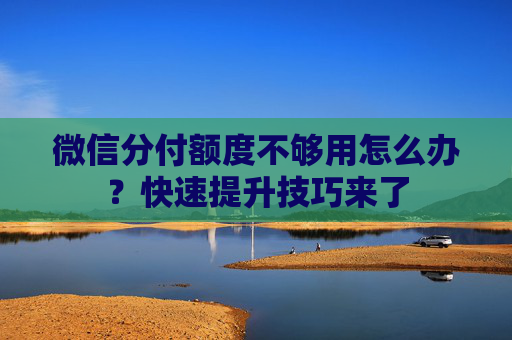微信分付额度不够用怎么办？快速提升技巧来了