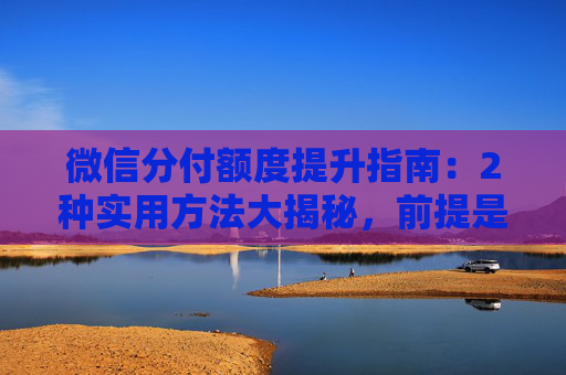 微信分付额度提升指南：2种实用方法大揭秘，前提是先满足这3大条件……