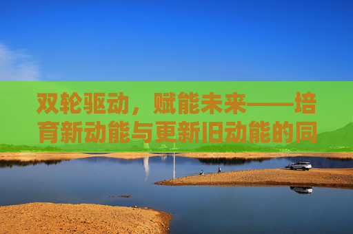 双轮驱动，赋能未来——培育新动能与更新旧动能的同步发力