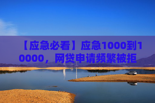 【应急必看】应急1000到10000，网贷申请频繁被拒的花户们看过来