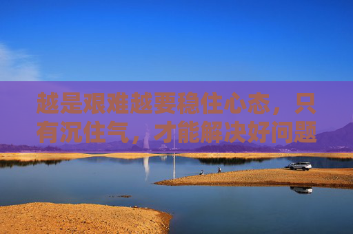 越是艰难越要稳住心态，只有沉住气，才能解决好问题