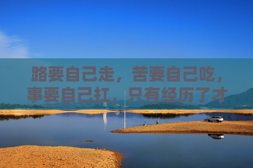 路要自己走，苦要自己吃，事要自己扛，只有经历了才懂