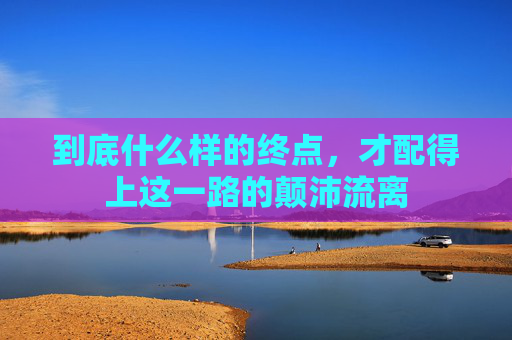 到底什么样的终点，才配得上这一路的颠沛流离