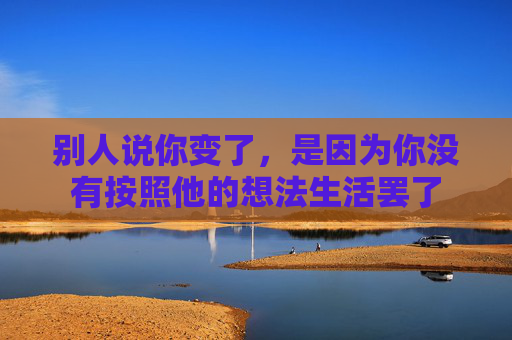 别人说你变了，是因为你没有按照他的想法生活罢了