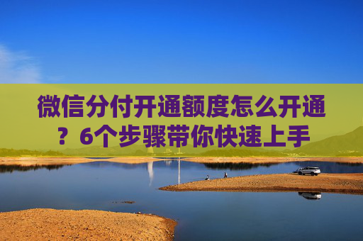 微信分付开通额度怎么开通？6个步骤带你快速上手