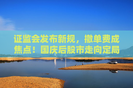 证监会发布新规，撤单费成焦点！国庆后股市走向定局如何？