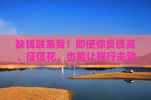 缺钱联系我！即使你负债高、征信花，也能让银行主动送钱上门，负债变资产！