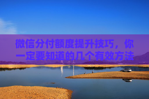 微信分付额度提升技巧，你一定要知道的几个有效方法