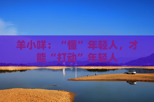 羊小咩：“懂”年轻人，才能“打动”年轻人