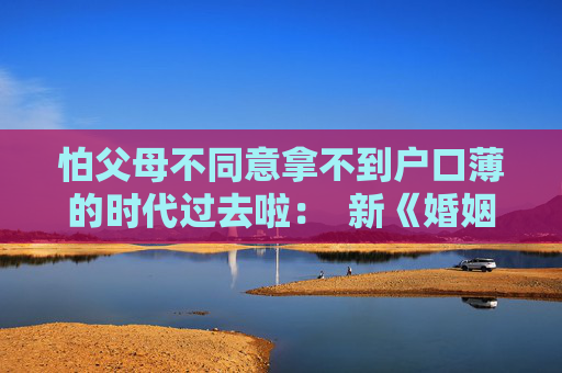 怕父母不同意拿不到户口薄的时代过去啦：  新《婚姻登记条例》：领证无需户口薄