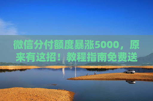 微信分付额度暴涨5000，原来有这招！教程指南免费送