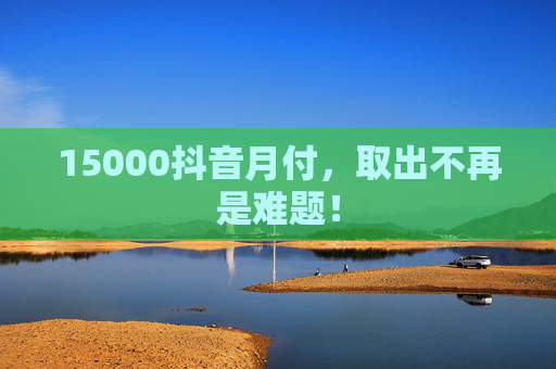 15000抖音月付，取出不再是难题！