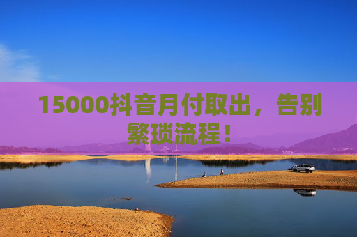 15000抖音月付取出，告别繁琐流程！