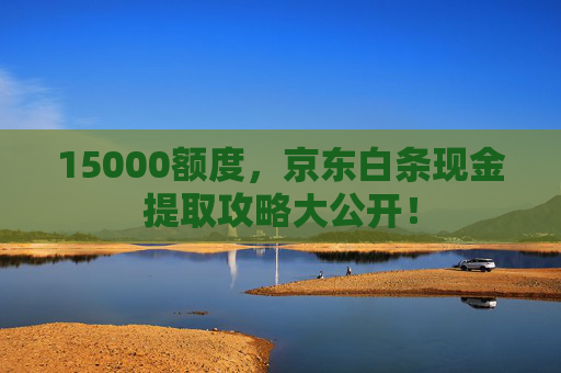 15000额度，京东白条现金提取攻略大公开！