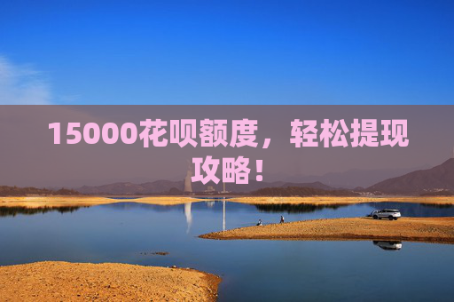15000花呗额度，轻松提现攻略！
