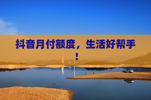 抖音月付额度，生活好帮手！