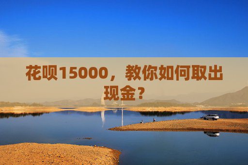 花呗15000，教你如何取出现金？