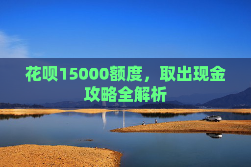 花呗15000额度，取出现金攻略全解析