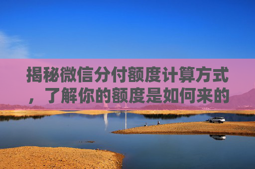 揭秘微信分付额度计算方式，了解你的额度是如何来的