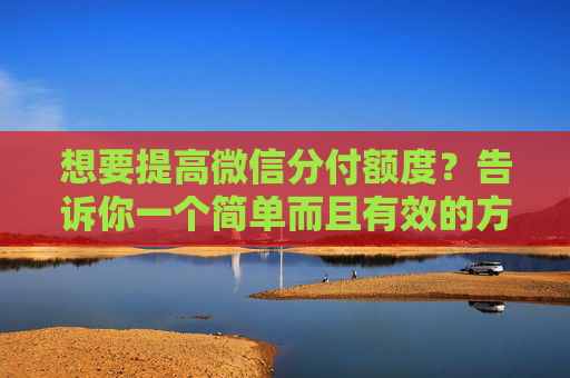想要提高微信分付额度？告诉你一个简单而且有效的方法