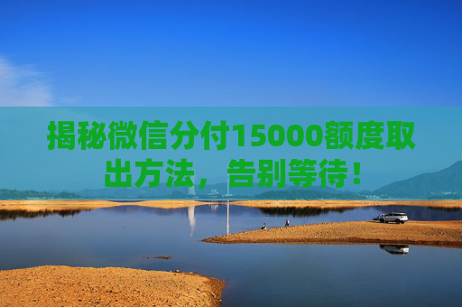 揭秘微信分付15000额度取出方法，告别等待！