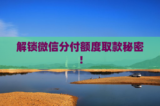 解锁微信分付额度取款秘密！