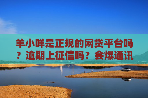 羊小咩是正规的网贷平台吗？逾期上征信吗？会爆通讯录吗？