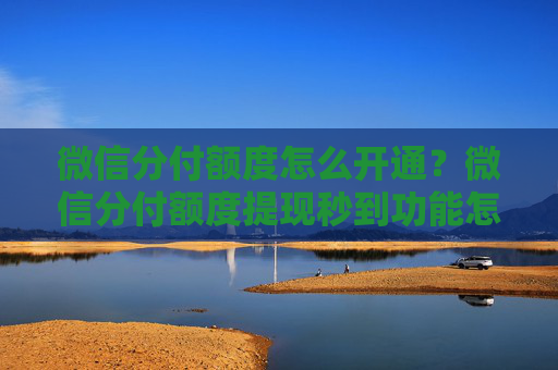 微信分付额度怎么开通？微信分付额度提现秒到功能怎么使用？